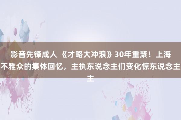 影音先锋成人 《才略大冲浪》30年重聚！上海不雅众的集体回忆，主执东说念主们变化惊东说念主