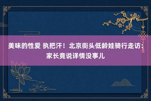 美味的性爱 执把汗！北京街头低龄娃骑行走访：家长竟说详情没事儿