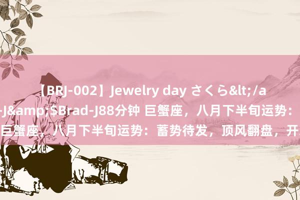 【BRJ-002】Jewelry day さくら</a>2009-09-04BRAD-J&$Brad-J88分钟 巨蟹座，八月下半旬运势：蓄势待发，顶风翻盘，开启新篇章！