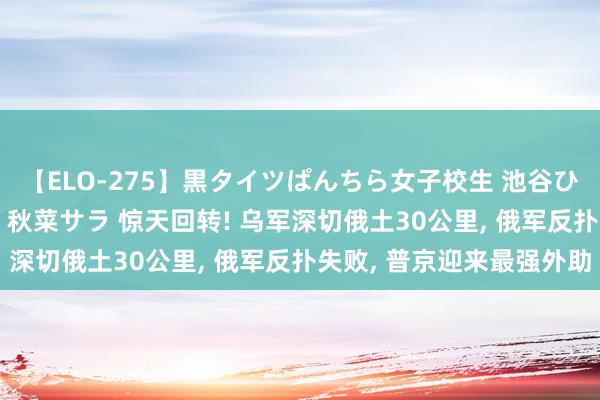 【ELO-275】黒タイツぱんちら女子校生 池谷ひかる さくら 宮下まい 秋菜サラ 惊天回转! 乌军深切俄土30公里, 俄军反扑失败, 普京迎来最强外助