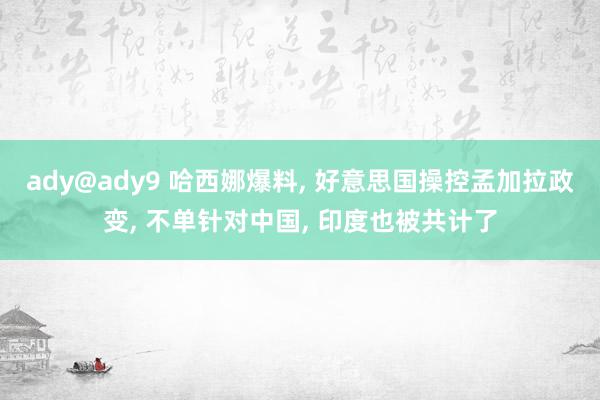 ady@ady9 哈西娜爆料, 好意思国操控孟加拉政变, 不单针对中国, 印度也被共计了