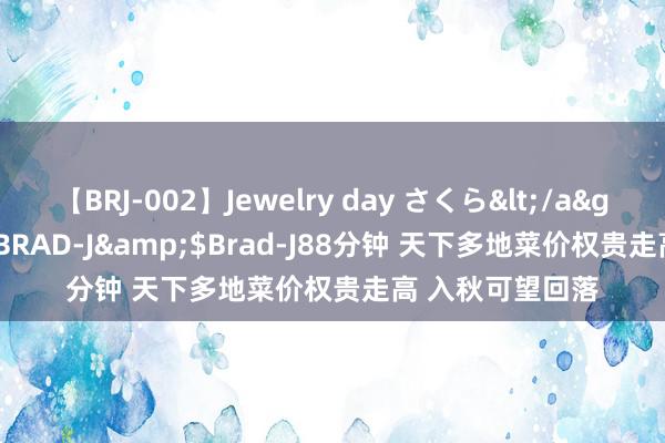 【BRJ-002】Jewelry day さくら</a>2009-09-04BRAD-J&$Brad-J88分钟 天下多地菜价权贵走高 入秋可望回落