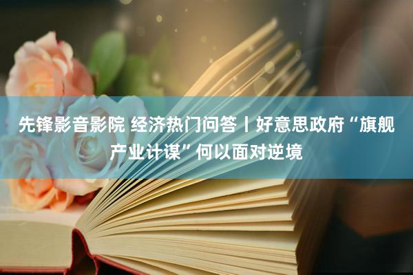 先锋影音影院 经济热门问答丨好意思政府“旗舰产业计谋”何以面对逆境