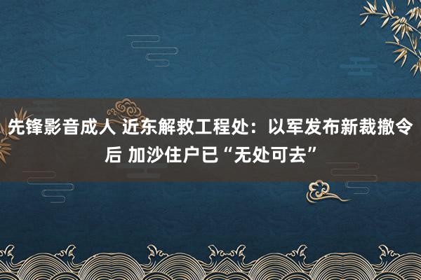 先锋影音成人 近东解救工程处：以军发布新裁撤令后 加沙住户已“无处可去”