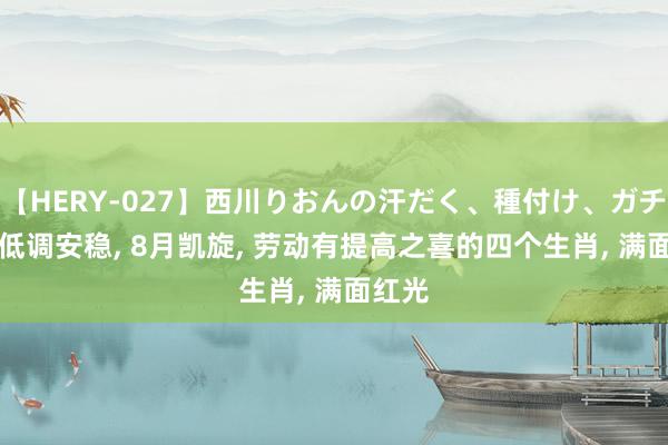 【HERY-027】西川りおんの汗だく、種付け、ガチSEX 低调安稳, 8月凯旋, 劳动有提高之喜的四个生肖, 满面红光