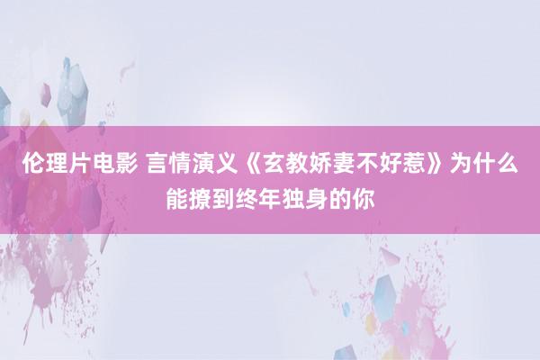 伦理片电影 言情演义《玄教娇妻不好惹》为什么能撩到终年独身的你