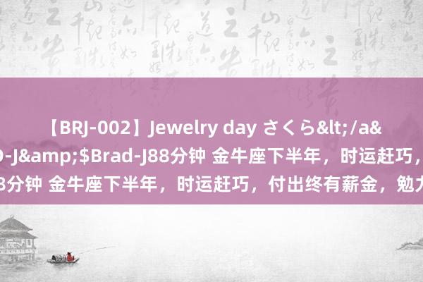 【BRJ-002】Jewelry day さくら</a>2009-09-04BRAD-J&$Brad-J88分钟 金牛座下半年，时运赶巧，付出终有薪金，勉力！