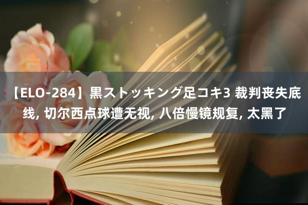 【ELO-284】黒ストッキング足コキ3 裁判丧失底线, 切尔西点球遭无视, 八倍慢镜规复, 太黑了