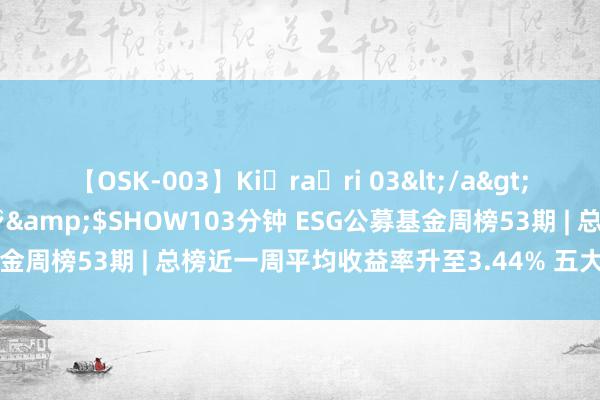 【OSK-003】Ki・ra・ri 03</a>2008-06-14プレステージ&$SHOW103分钟 ESG公募基金周榜53期 | 总榜近一周平均收益率升至3.44% 五大榜单全