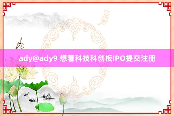 ady@ady9 想看科技科创板IPO提交注册