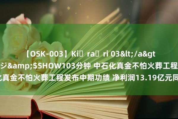 【OSK-003】Ki・ra・ri 03</a>2008-06-14プレステージ&$SHOW103分钟 中石化真金不怕火葬工程发布中期功绩 净利润13.19亿元同比增长0.1%