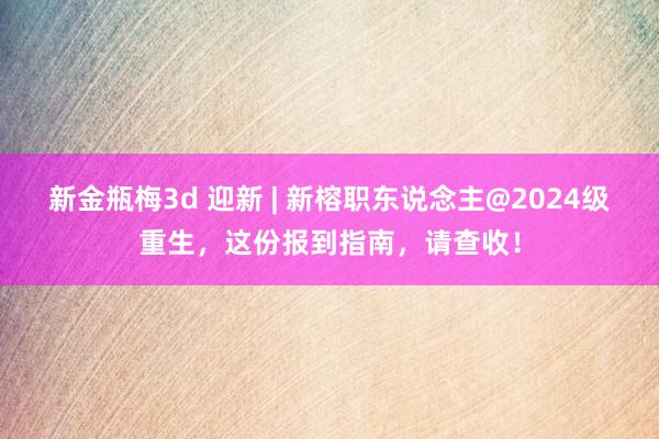 新金瓶梅3d 迎新 | 新榕职东说念主@2024级重生，这份报到指南，请查收！