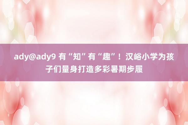 ady@ady9 有“知”有“趣”！汉峪小学为孩子们量身打造多彩暑期步履