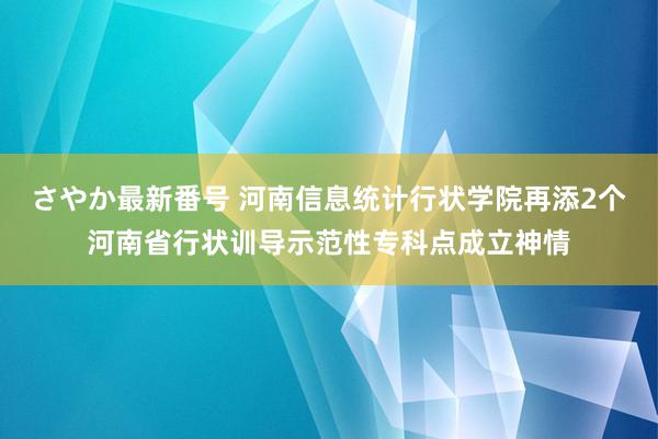 さやか最新番号 河南信息统计行状学院再添2个河南省行状训导示范性专科点成立神情