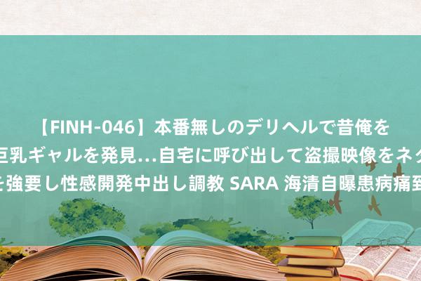 【FINH-046】本番無しのデリヘルで昔俺をバカにしていた同級生の巨乳ギャルを発見…自宅に呼び出して盗撮映像をネタに本番を強要し性感開発中出し調教 SARA 海清自曝患病痛到无法睡眠！好多明星王人难逃……