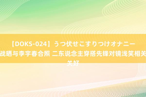 【DOKS-024】うつ伏せこすりつけオナニー 肖战晒与李宇春合照 二东说念主穿搭先锋对镜浅笑相关好