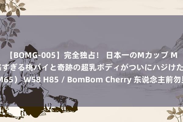 【BOMG-005】完全独占！ 日本一のMカップ MOMO！ 限界突破！ 敏感すぎる桃パイと奇跡の超乳ボディがついにハジけた！ 19才 B106（M65） W58 H85 / BomBom Cherr