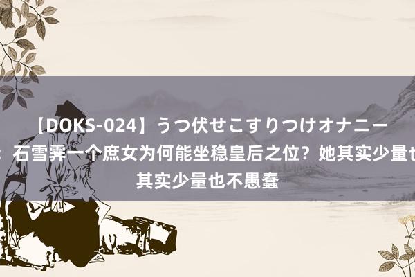 【DOKS-024】うつ伏せこすりつけオナニー 柳舟记：石雪霁一个庶女为何能坐稳皇后之位？她其实少量也不愚蠢