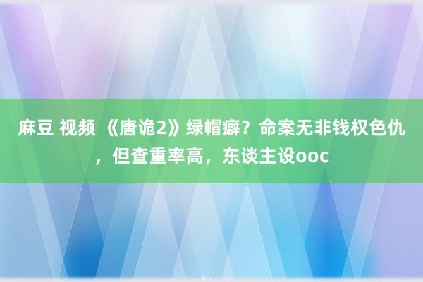 麻豆 视频 《唐诡2》绿帽癖？命案无非钱权色仇，但查重率高，东谈主设ooc