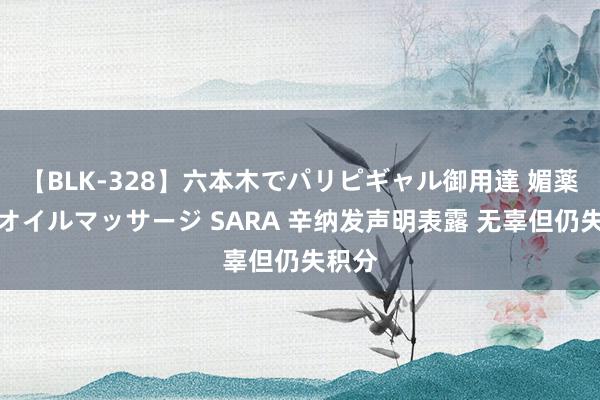 【BLK-328】六本木でパリピギャル御用達 媚薬悶絶オイルマッサージ SARA 辛纳发声明表露 无辜但仍失积分