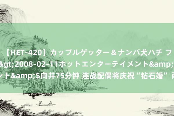 【HET-420】カップルゲッター＆ナンパ犬ハチ ファイト一発</a>2008-02-11ホットエンターテイメント&$向井75分钟 连战配偶将庆祝“钻石婚” 两岸格式与发展成焦点