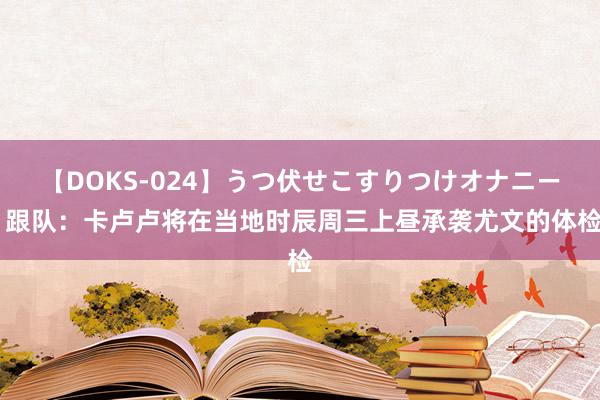 【DOKS-024】うつ伏せこすりつけオナニー 跟队：卡卢卢将在当地时辰周三上昼承袭尤文的体检