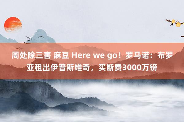 周处除三害 麻豆 Here we go！罗马诺：布罗亚租出伊普斯维奇，买断费3000万镑