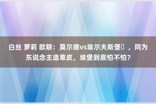 白丝 萝莉 欧联：莫尔德vs埃尔夫斯堡​，同为东说念主造草皮，埃堡到底怕不怕？