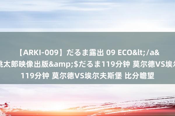 【ARKI-009】だるま露出 09 ECO</a>2008-06-19桃太郎映像出版&$だるま119分钟 莫尔德VS埃尔夫斯堡 比分瞻望