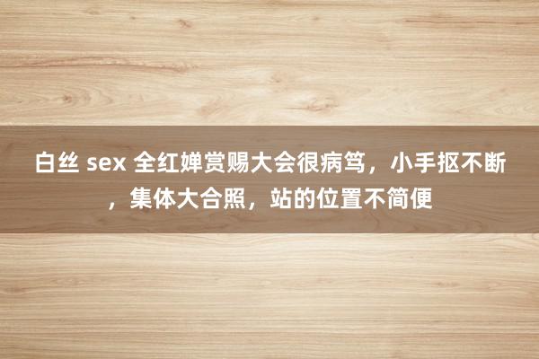 白丝 sex 全红婵赏赐大会很病笃，小手抠不断，集体大合照，站的位置不简便