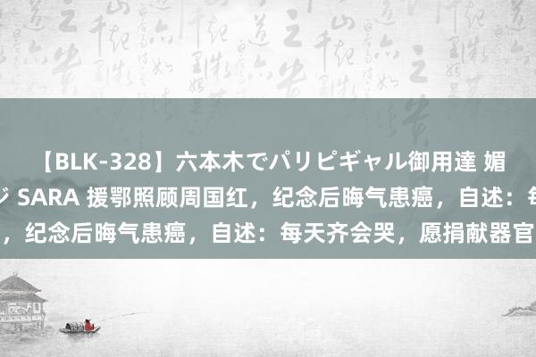 【BLK-328】六本木でパリピギャル御用達 媚薬悶絶オイルマッサージ SARA 援鄂照顾周国红，纪念后晦气患癌，自述：每天齐会哭，愿捐献器官