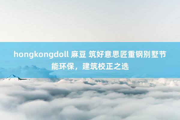 hongkongdoll 麻豆 筑好意思匠重钢别墅节能环保，建筑校正之选