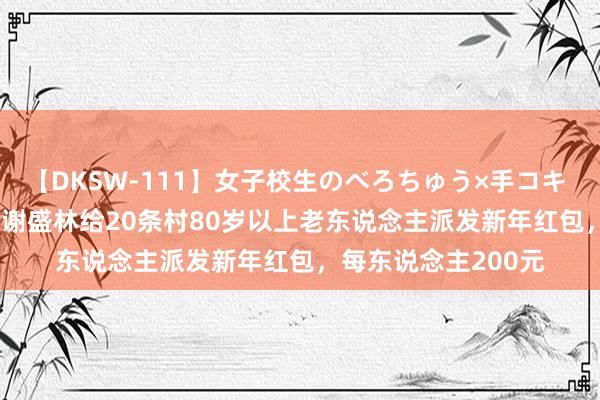 【DKSW-111】女子校生のべろちゅう×手コキ VOL.2 广东企业家谢盛林给20条村80岁以上老东说念主派发新年红包，每东说念主200元