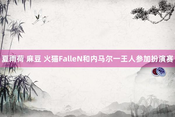 夏雨荷 麻豆 火猫FalleN和内马尔一王人参加扮演赛