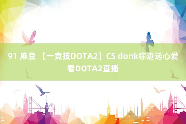 91 麻豆 【一竞技DOTA2】CS donk称边远心爱看DOTA2直播