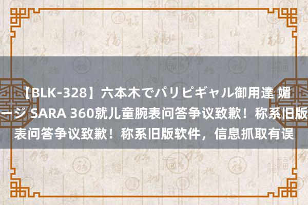 【BLK-328】六本木でパリピギャル御用達 媚薬悶絶オイルマッサージ SARA 360就儿童腕表问答争议致歉！称系旧版软件，信息抓取有误