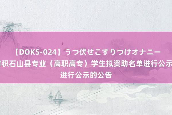 【DOKS-024】うつ伏せこすりつけオナニー 对于对积石山县专业（高职高专）学生拟资助名单进行公示的公告