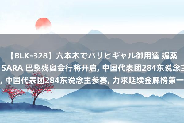 【BLK-328】六本木でパリピギャル御用達 媚薬悶絶オイルマッサージ SARA 巴黎残奥会行将开启, 中国代表团284东说念主参赛, 力求延续金牌榜第一