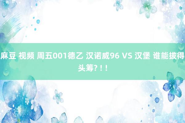 麻豆 视频 周五001德乙 汉诺威96 VS 汉堡 谁能拔得头筹? ! !