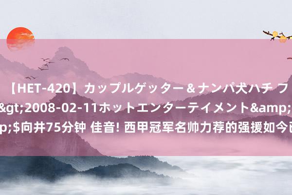 【HET-420】カップルゲッター＆ナンパ犬ハチ ファイト一発</a>2008-02-11ホットエンターテイメント&$向井75分钟 佳音! 西甲冠军名帅力荐的强援如今已坐稳鲁能主力