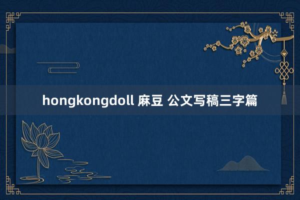 hongkongdoll 麻豆 公文写稿三字篇