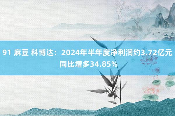 91 麻豆 科博达：2024年半年度净利润约3.72亿元 同比增多34.85%