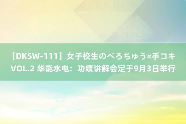 【DKSW-111】女子校生のべろちゅう×手コキ VOL.2 华能水电：功绩讲解会定于9月3日举行