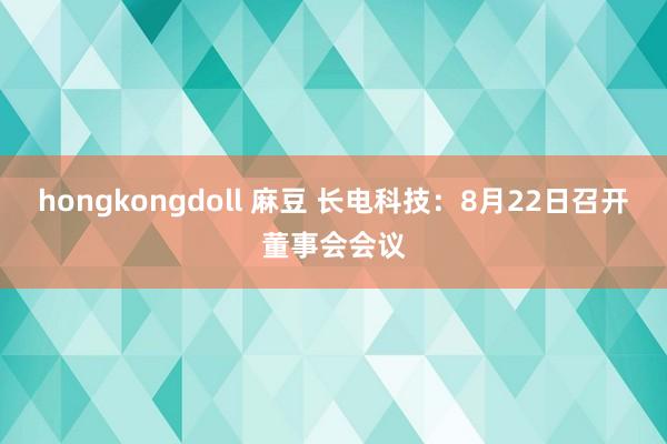 hongkongdoll 麻豆 长电科技：8月22日召开董事会会议