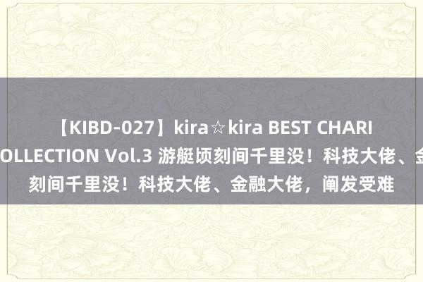 【KIBD-027】kira☆kira BEST CHARISMA☆MODEL☆COLLECTION Vol.3 游艇顷刻间千里没！科技大佬、金融大佬，阐发受难