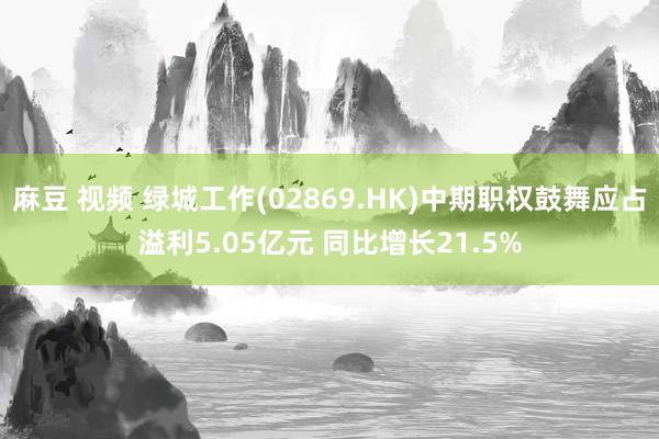 麻豆 视频 绿城工作(02869.HK)中期职权鼓舞应占溢利5.05亿元 同比增长21.5%