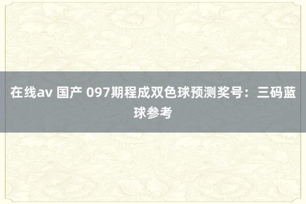 在线av 国产 097期程成双色球预测奖号：三码蓝球参考