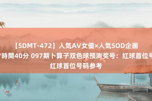 【SDMT-472】人気AV女優×人気SOD企画 女優祭7時間40分 097期卜算子双色球预测奖号：红球首位号码参考