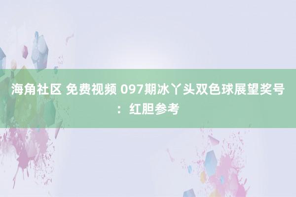 海角社区 免费视频 097期冰丫头双色球展望奖号：红胆参考