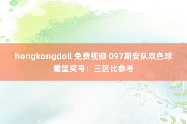 hongkongdoll 免费视频 097期安队双色球瞻望奖号：三区比参考